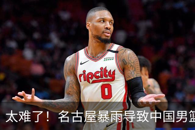 太难了！名古屋暴雨导致中国男篮全队到停车场避难，训练毫无保障